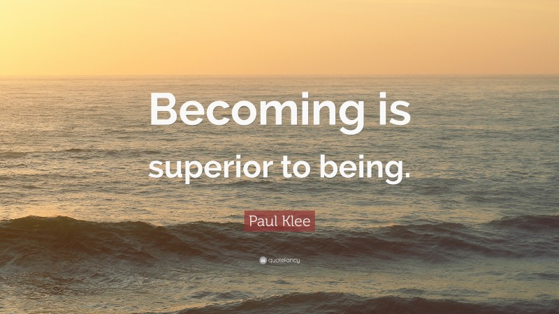 Paul Klee Quote: “Becoming is superior to being.”
