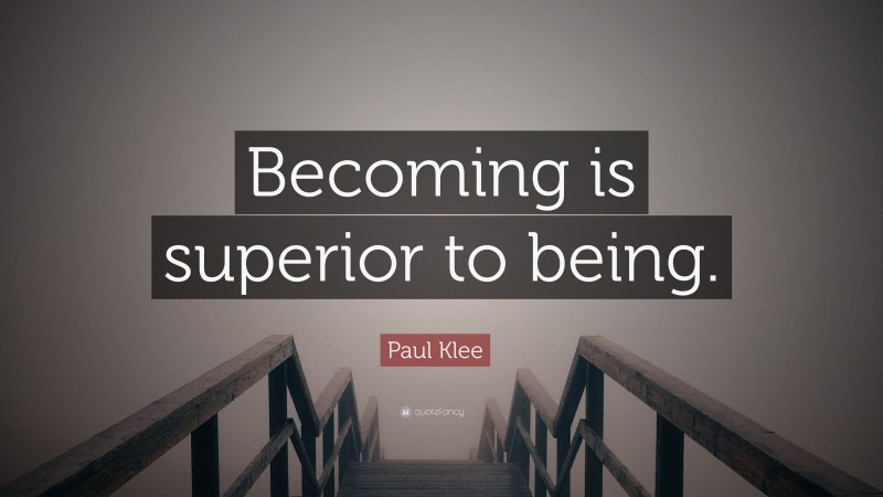 Paul Klee Quote: “Becoming is superior to being.”