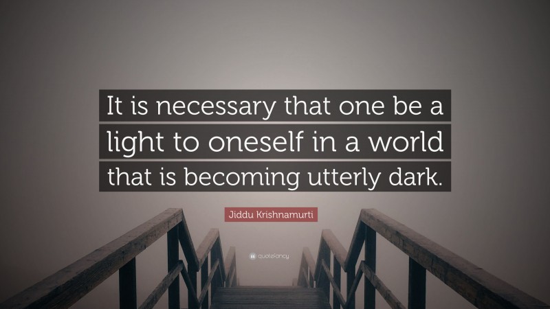 Jiddu Krishnamurti Quote: “It is necessary that one be a light to oneself in a world that is becoming utterly dark.”