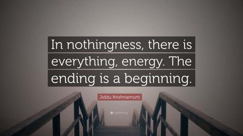 Jiddu Krishnamurti Quote: “In nothingness, there is everything, energy. The ending is a beginning.”