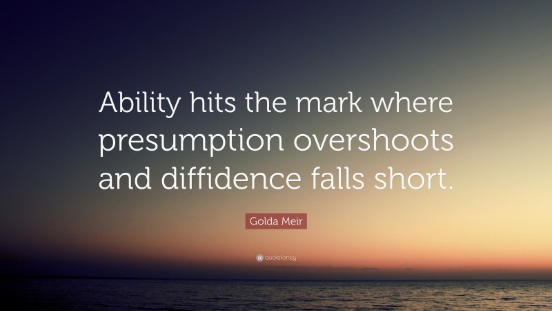 Golda Meir Quote: “Ability hits the mark where presumption overshoots and diffidence falls short.”
