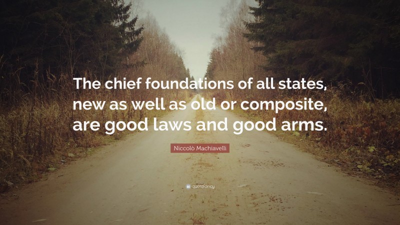 Niccolò Machiavelli Quote: “The chief foundations of all states, new as well as old or composite, are good laws and good arms.”