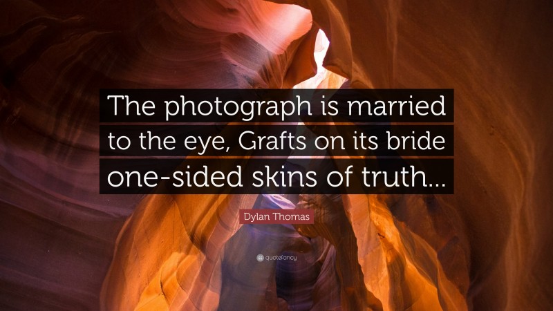 Dylan Thomas Quote: “The photograph is married to the eye, Grafts on its bride one-sided skins of truth...”