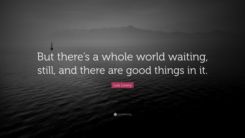 Lois Lowry Quote: “But there’s a whole world waiting, still, and there are good things in it.”