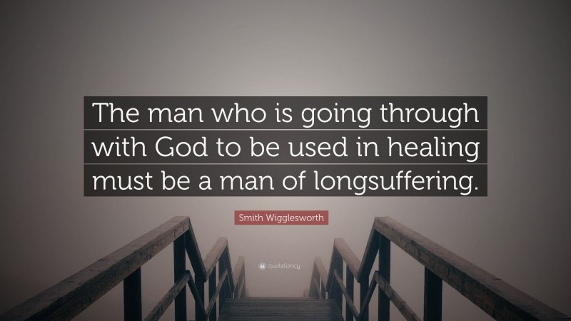 Smith Wigglesworth Quote: “The man who is going through with God to be used in healing must be a man of longsuffering.”