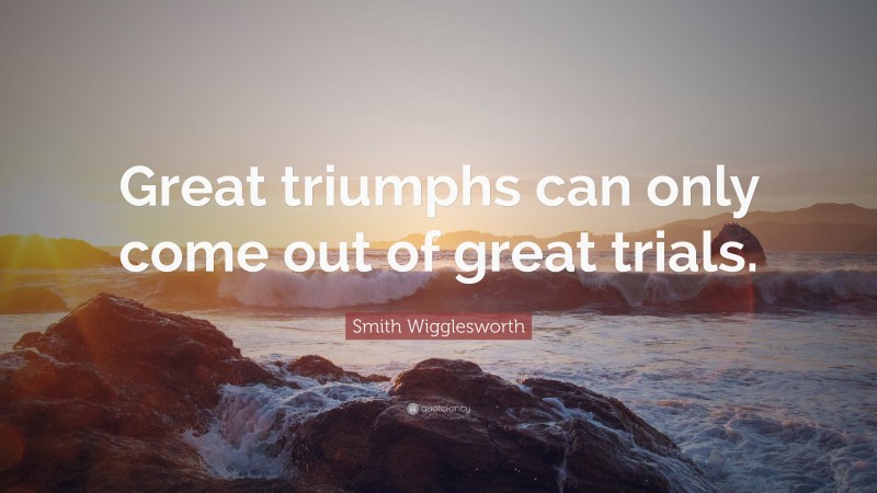 Smith Wigglesworth Quote: “Great triumphs can only come out of great trials.”