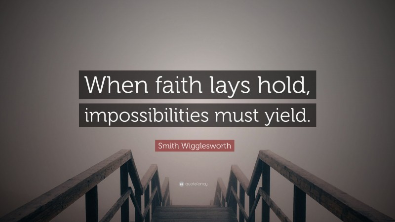 Smith Wigglesworth Quote: “When faith lays hold, impossibilities must yield.”