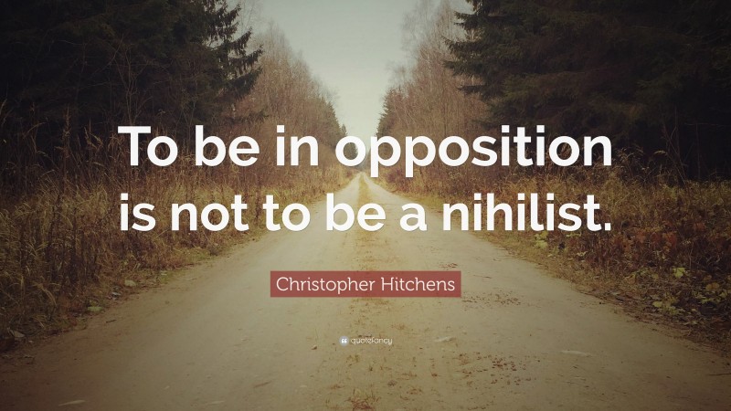 Christopher Hitchens Quote: “To be in opposition is not to be a nihilist.”