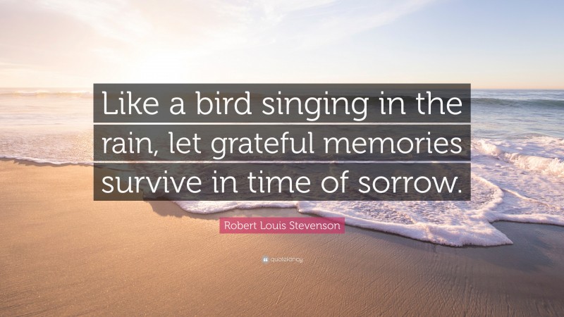 Robert Louis Stevenson Quote: “Like a bird singing in the rain, let grateful memories survive in time of sorrow.”