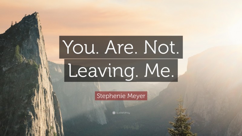 Stephenie Meyer Quote: “You. Are. Not. Leaving. Me.”