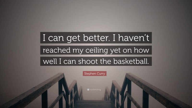 Stephen Curry Quote: “I can get better. I haven’t reached my ceiling yet on how well I can shoot the basketball.”