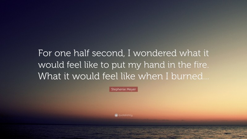 Stephenie Meyer Quote: “For one half second, I wondered what it would feel like to put my hand in the fire. What it would feel like when I burned...”