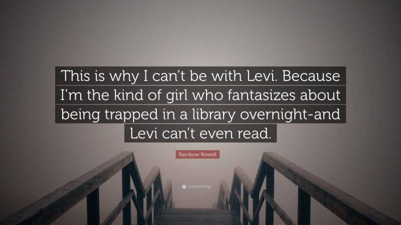 Rainbow Rowell Quote: “This is why I can’t be with Levi. Because I’m the kind of girl who fantasizes about being trapped in a library overnight-and Levi can’t even read.”