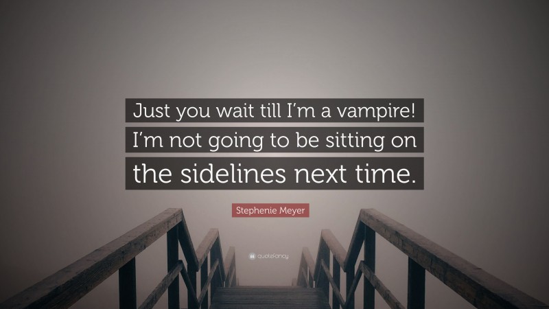 Stephenie Meyer Quote: “Just you wait till I’m a vampire! I’m not going to be sitting on the sidelines next time.”