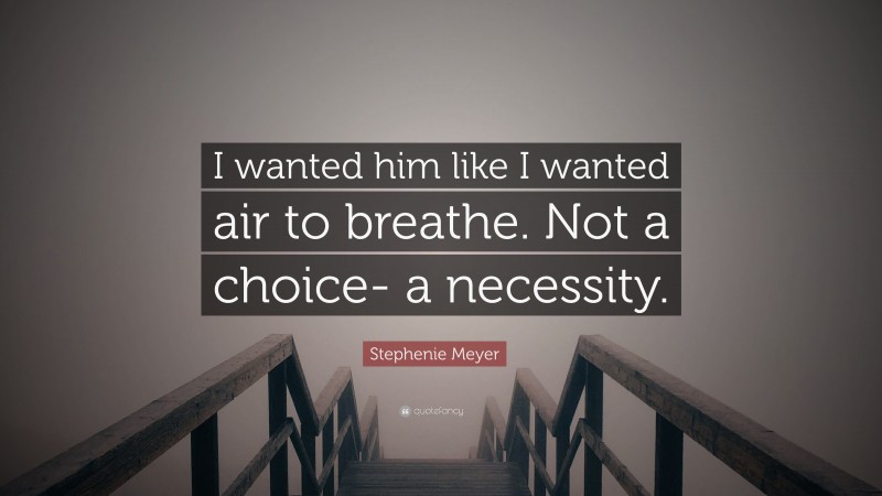 Stephenie Meyer Quote: “I wanted him like I wanted air to breathe. Not a choice- a necessity.”