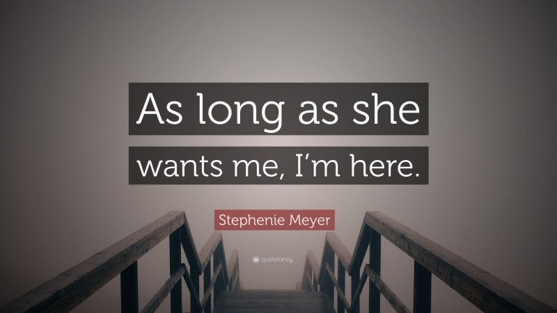 Stephenie Meyer Quote: “As long as she wants me, I’m here.”