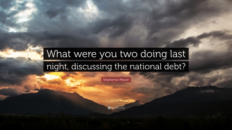 Stephenie Meyer Quote: “What were you two doing last night, discussing the national debt?”