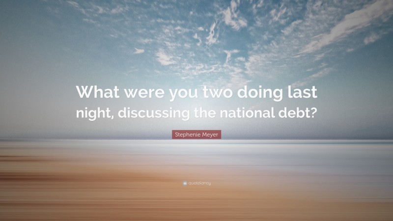 Stephenie Meyer Quote: “What were you two doing last night, discussing the national debt?”
