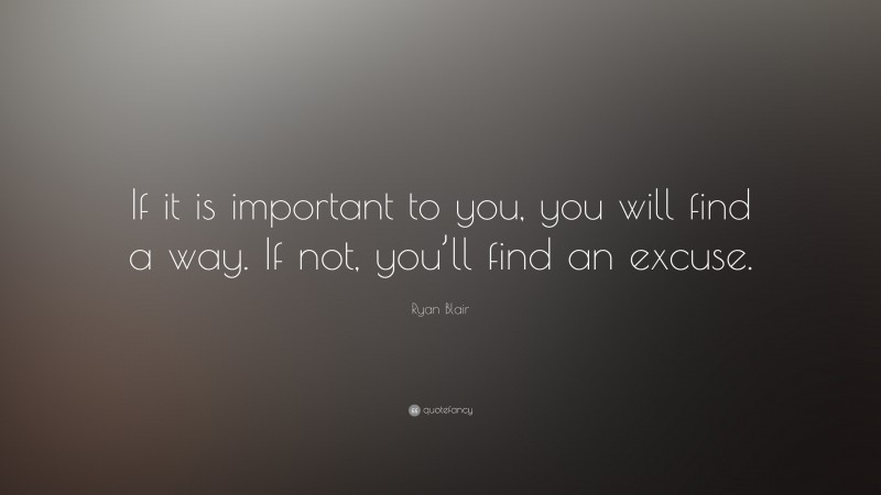 Ryan Blair Quote: “If it is important to you, you will find a way. If not, you’ll find an excuse.”