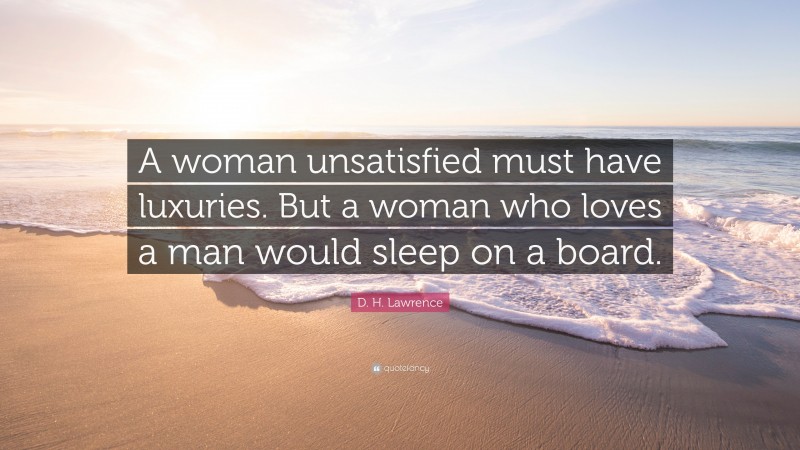 D. H. Lawrence Quote: “A woman unsatisfied must have luxuries. But a woman who loves a man would sleep on a board.”