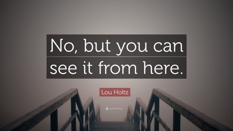 Lou Holtz Quote: “No, but you can see it from here.”