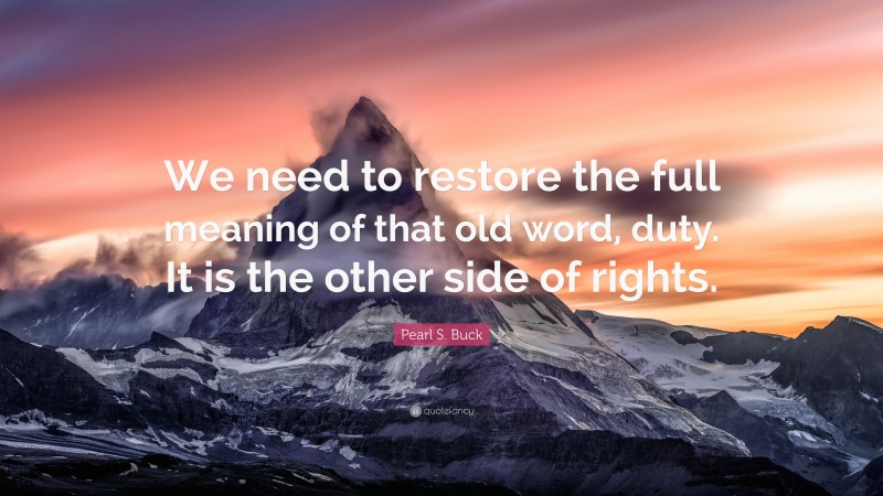 Pearl S. Buck Quote: “We need to restore the full meaning of that old word, duty. It is the other side of rights.”