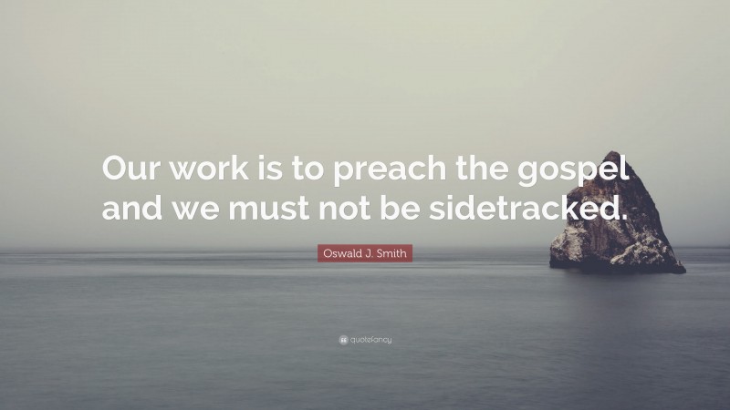 Oswald J. Smith Quote: “Our work is to preach the gospel and we must not be sidetracked.”