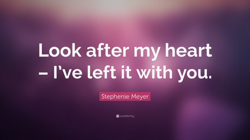 Stephenie Meyer Quote: “Look after my heart – I’ve left it with you.”