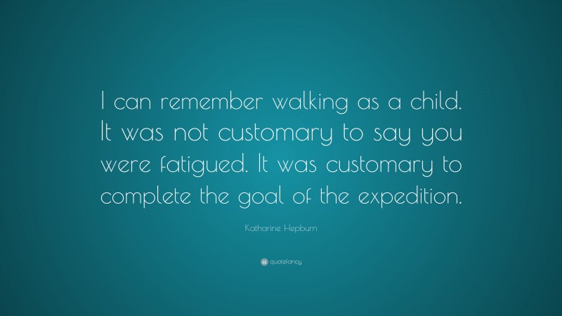 Katharine Hepburn Quote: “I can remember walking as a child. It was not customary to say you were fatigued. It was customary to complete the goal of the expedition.”
