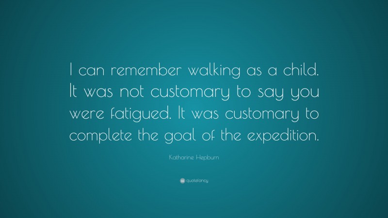 Katharine Hepburn Quote: “I can remember walking as a child. It was not customary to say you were fatigued. It was customary to complete the goal of the expedition.”