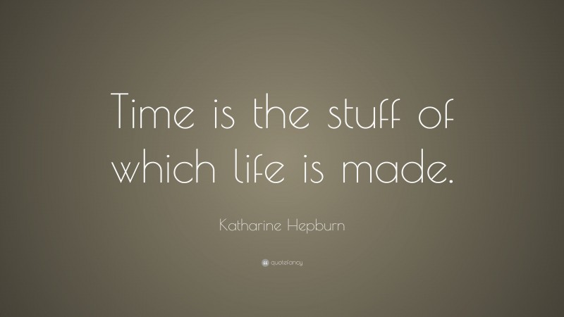 Katharine Hepburn Quote: “Time is the stuff of which life is made.”