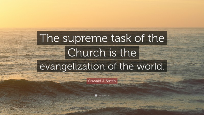 Oswald J. Smith Quote: “The supreme task of the Church is the evangelization of the world.”