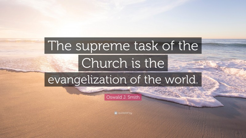 Oswald J. Smith Quote: “The supreme task of the Church is the evangelization of the world.”