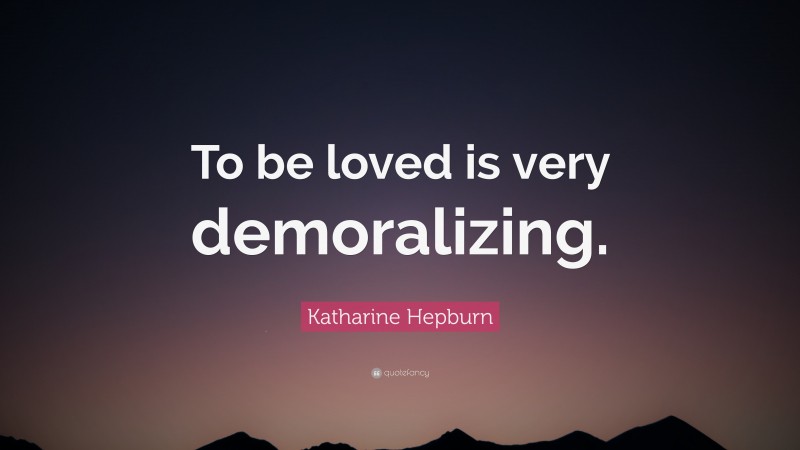 Katharine Hepburn Quote: “To be loved is very demoralizing.”