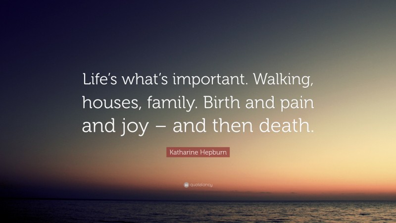 Katharine Hepburn Quote: “Life’s what’s important. Walking, houses, family. Birth and pain and joy – and then death.”