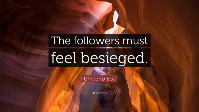 Umberto Eco Quote: “The followers must feel besieged.”