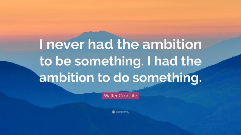 Walter Cronkite Quote: “I never had the ambition to be something. I had the ambition to do something.”