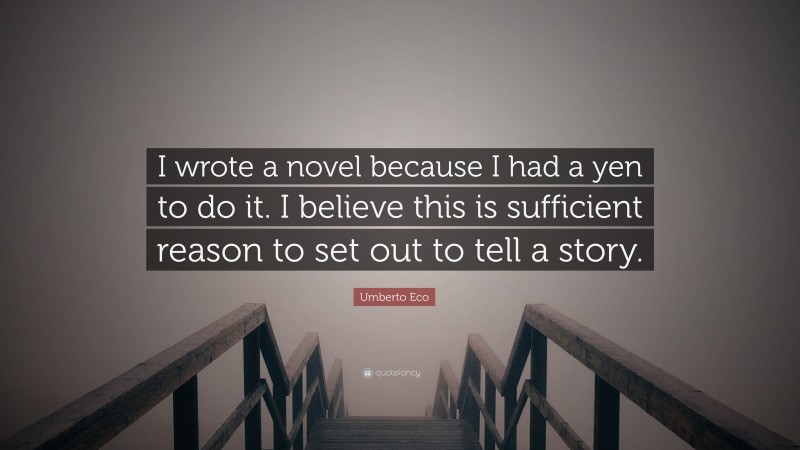 Umberto Eco Quote: “I wrote a novel because I had a yen to do it. I believe this is sufficient reason to set out to tell a story.”