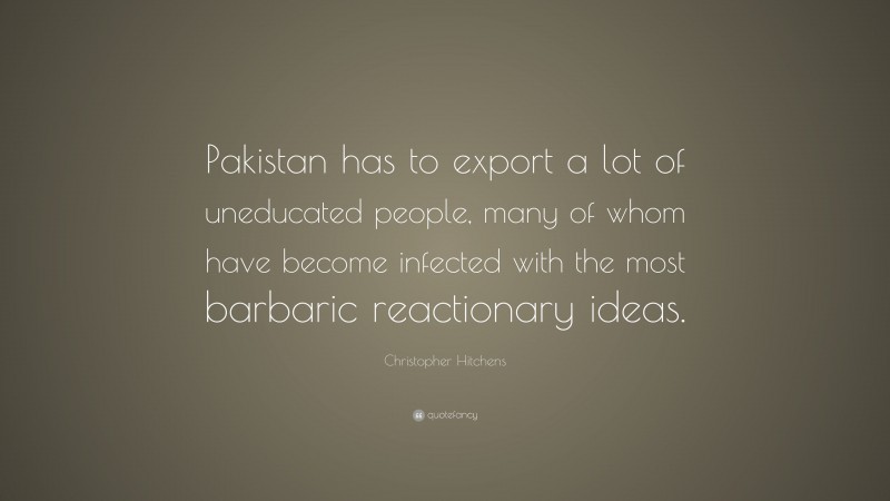 Christopher Hitchens Quote: “Pakistan has to export a lot of uneducated people, many of whom have become infected with the most barbaric reactionary ideas.”