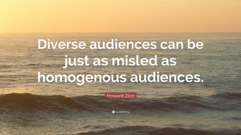 Howard Zinn Quote: “Diverse audiences can be just as misled as homogenous audiences.”
