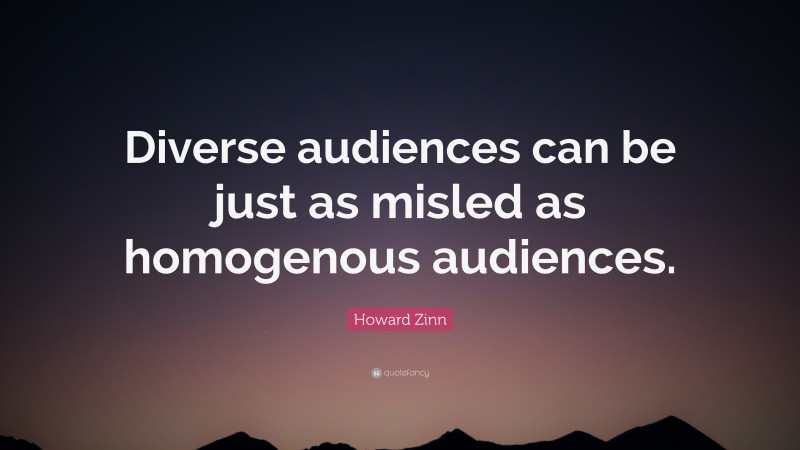 Howard Zinn Quote: “Diverse audiences can be just as misled as homogenous audiences.”