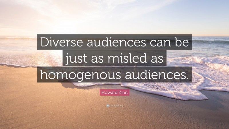Howard Zinn Quote: “Diverse audiences can be just as misled as homogenous audiences.”