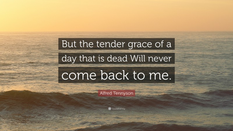 Alfred Tennyson Quote: “But the tender grace of a day that is dead Will never come back to me.”