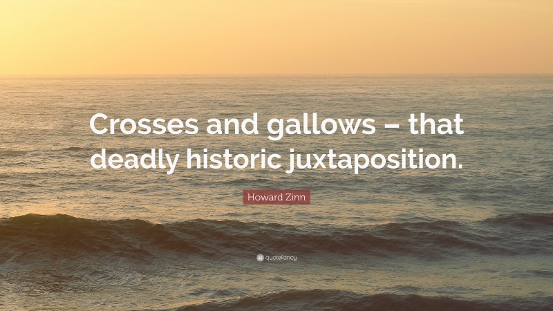 Howard Zinn Quote: “Crosses and gallows – that deadly historic juxtaposition.”