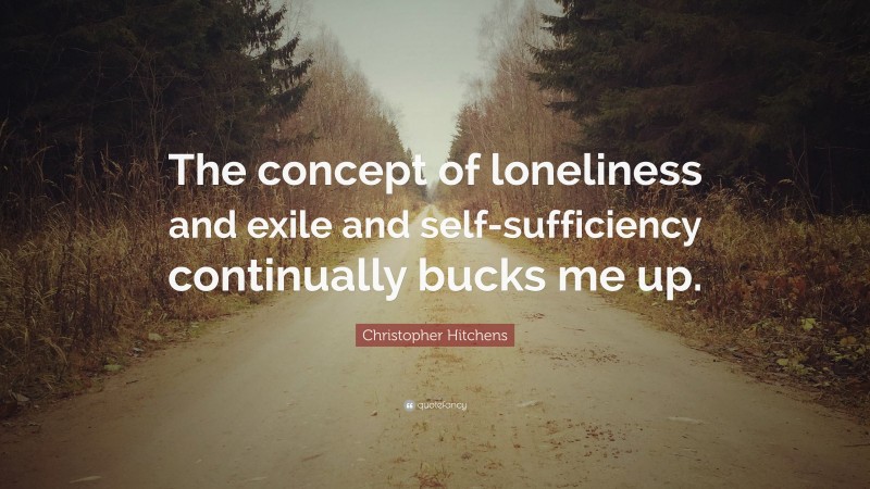 Christopher Hitchens Quote: “The concept of loneliness and exile and self-sufficiency continually bucks me up.”