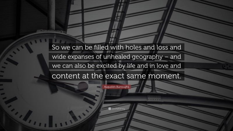 Augusten Burroughs Quote: “So we can be filled with holes and loss and wide expanses of unhealed geography – and we can also be excited by life and in love and content at the exact same moment.”