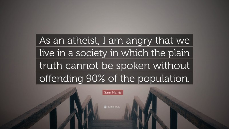 Sam Harris Quote: “As an atheist, I am angry that we live in a society in which the plain truth cannot be spoken without offending 90% of the population.”