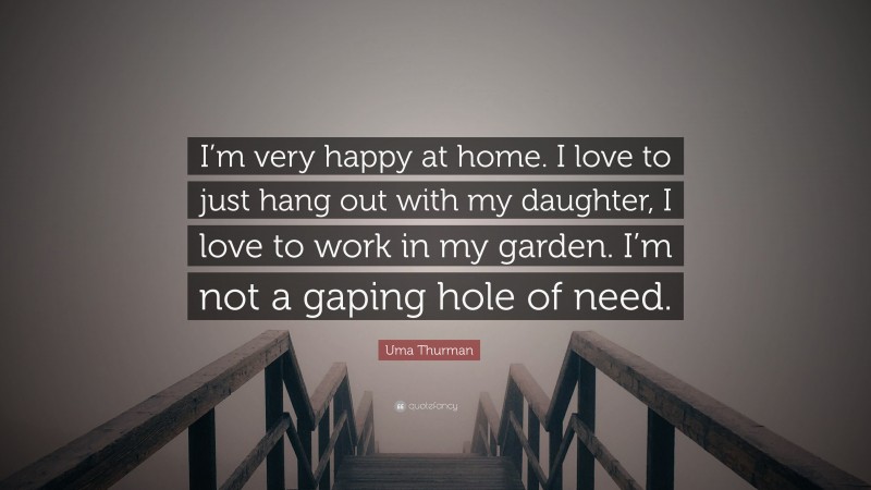 Uma Thurman Quote: “I’m very happy at home. I love to just hang out with my daughter, I love to work in my garden. I’m not a gaping hole of need.”