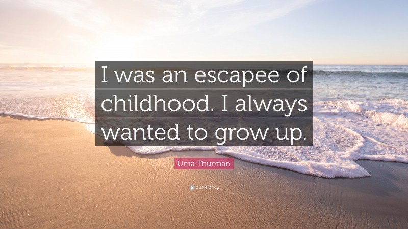 Uma Thurman Quote: “I was an escapee of childhood. I always wanted to grow up.”