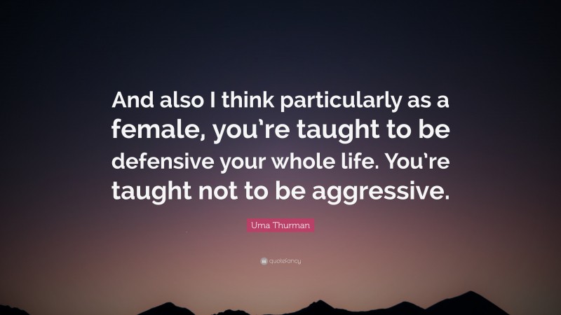 Uma Thurman Quote: “And also I think particularly as a female, you’re taught to be defensive your whole life. You’re taught not to be aggressive.”